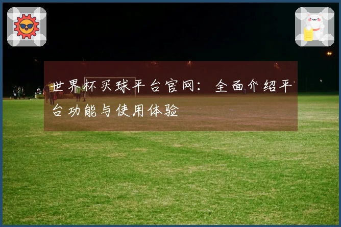 世界杯买球平台官网：全面介绍平台功能与使用体验