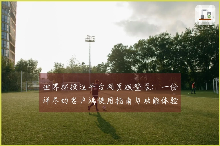 世界杯投注平台网页版登录：一份详尽的客户端使用指南与功能体验分享