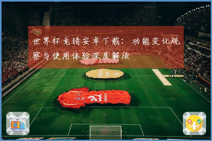 世界杯竞猜安卓下载：功能变化观察与使用体验深度解读