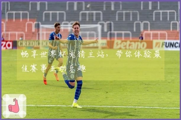 畅享世界杯竞猜主站，带你体验最佳赛事互动乐趣