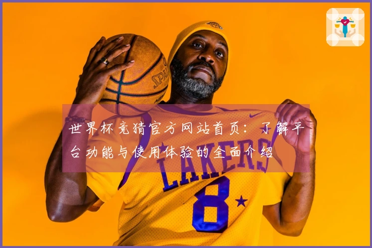 世界杯竞猜官方网站首页：了解平台功能与使用体验的全面介绍
