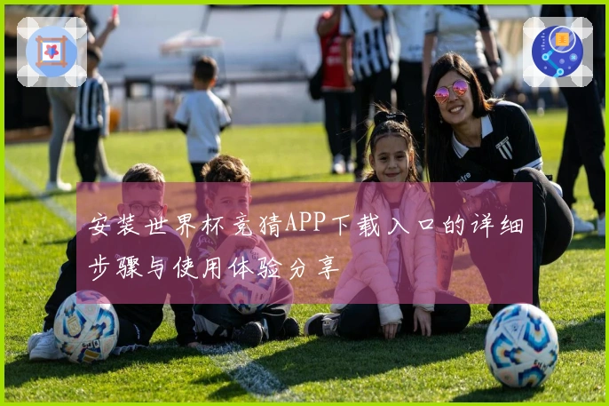 安装世界杯竞猜APP下载入口的详细步骤与使用体验分享