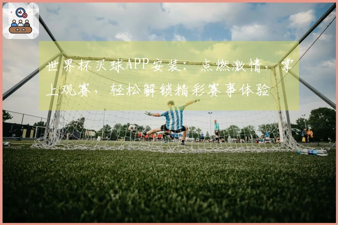 世界杯买球APP安装：点燃激情，掌上观赛，轻松解锁精彩赛事体验