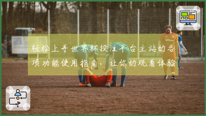 轻松上手世界杯投注平台主站的各项功能使用指南，让你的观看体验更佳