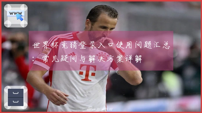 世界杯竞猜登录入口使用问题汇总：常见疑问与解决方案详解
