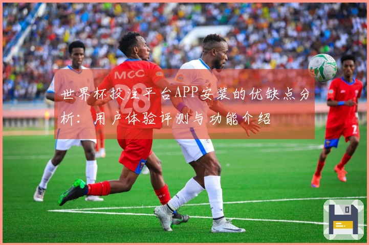 世界杯投注平台APP安装的优缺点分析：用户体验评测与功能介绍