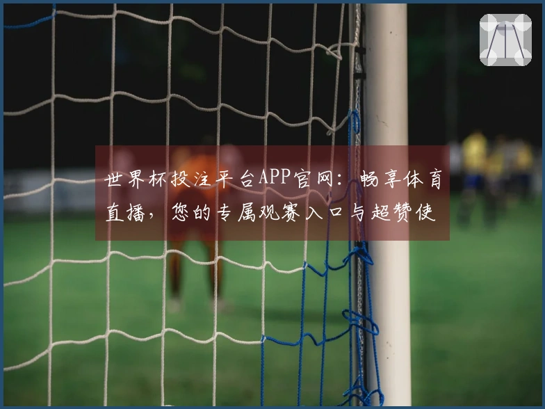 世界杯投注平台APP官网：畅享体育直播，您的专属观赛入口与超赞使用体验