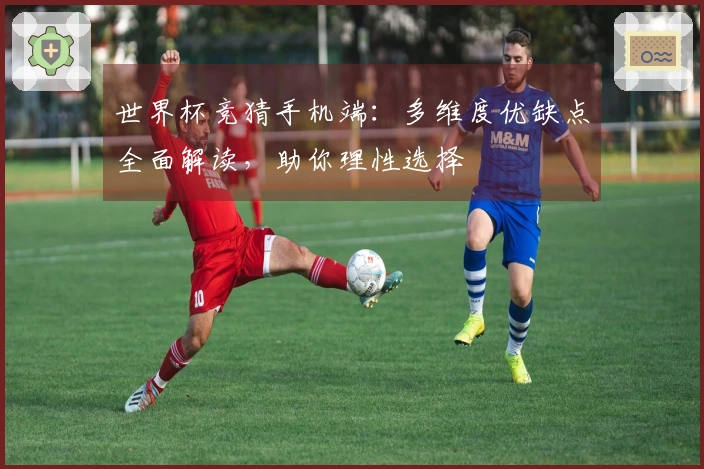 世界杯竞猜手机端：多维度优缺点全面解读，助你理性选择
