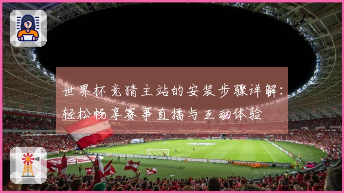 世界杯竞猜主站的安装步骤详解：轻松畅享赛事直播与互动体验