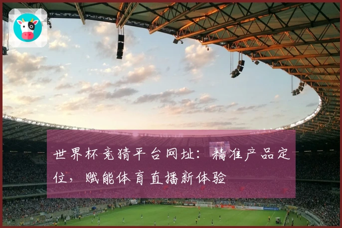 世界杯竞猜平台网址：精准产品定位，赋能体育直播新体验