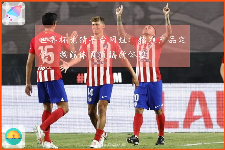 世界杯竞猜平台网址：精准产品定位，赋能体育直播新体验