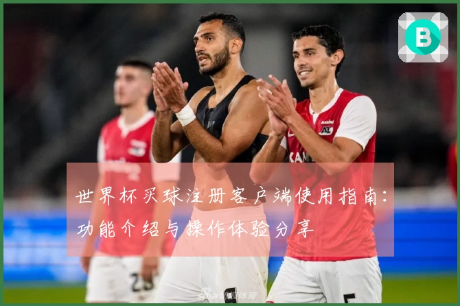 世界杯买球注册客户端使用指南：功能介绍与操作体验分享