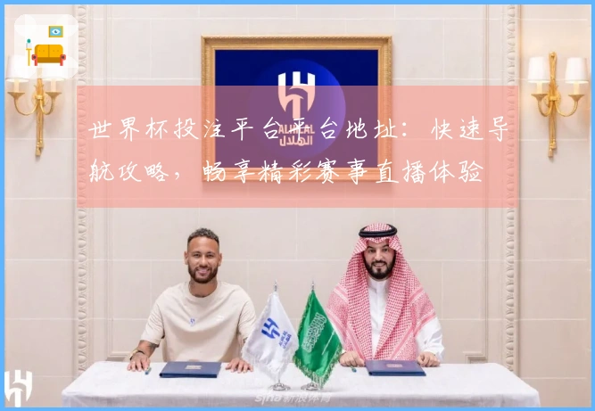 世界杯投注平台平台地址：快速导航攻略，畅享精彩赛事直播体验