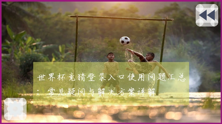 世界杯竞猜登录入口使用问题汇总：常见疑问与解决方案详解