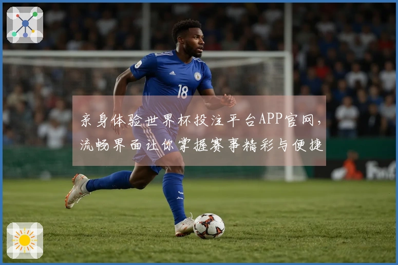 亲身体验世界杯投注平台APP官网，流畅界面让你掌握赛事精彩与便捷投注