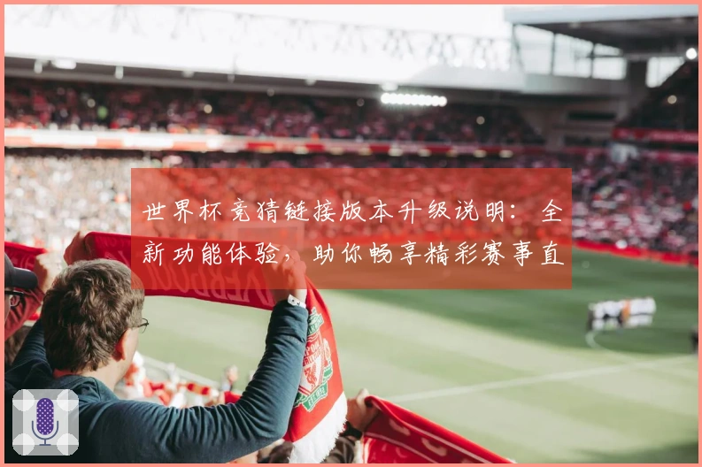 世界杯竞猜链接版本升级说明：全新功能体验，助你畅享精彩赛事直播
