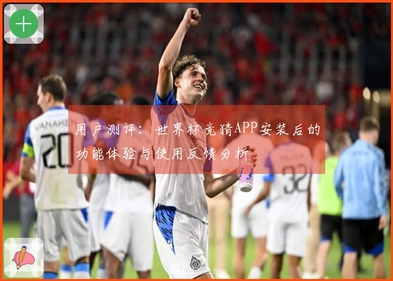 用户测评：世界杯竞猜APP安装后的功能体验与使用反馈分析