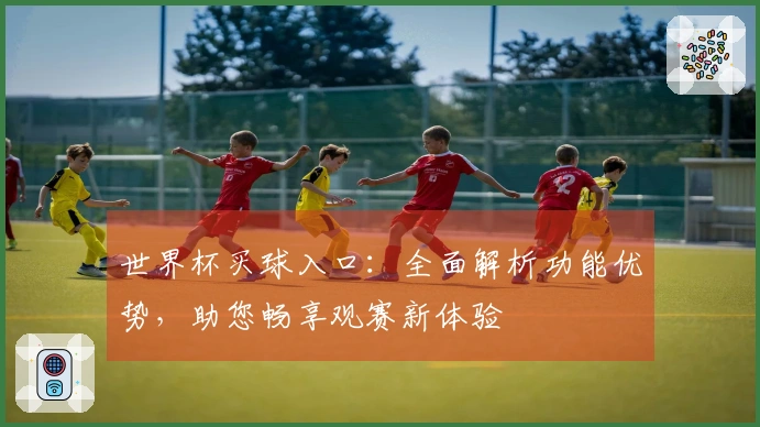 世界杯买球入口：全面解析功能优势，助您畅享观赛新体验