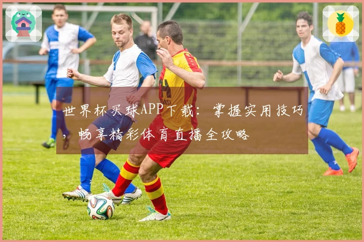 世界杯买球APP下载：掌握实用技巧，畅享精彩体育直播全攻略