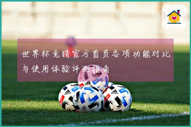 世界杯竞猜官方首页各项功能对比与使用体验评测指南