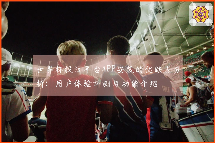 世界杯投注平台APP安装的优缺点分析：用户体验评测与功能介绍
