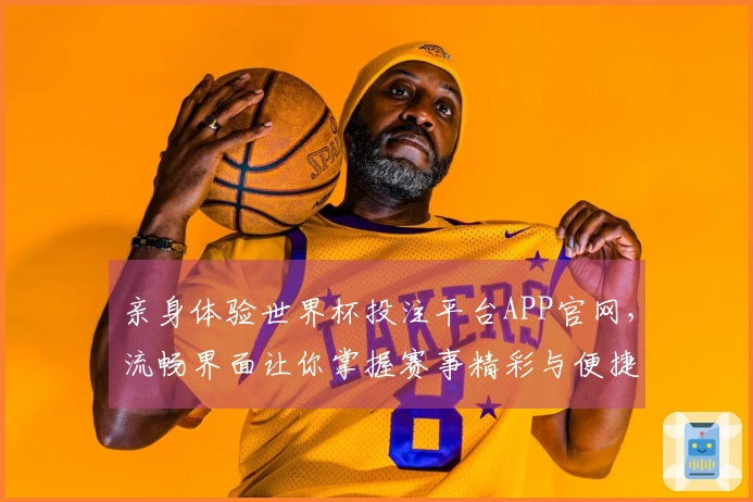 亲身体验世界杯投注平台APP官网，流畅界面让你掌握赛事精彩与便捷投注