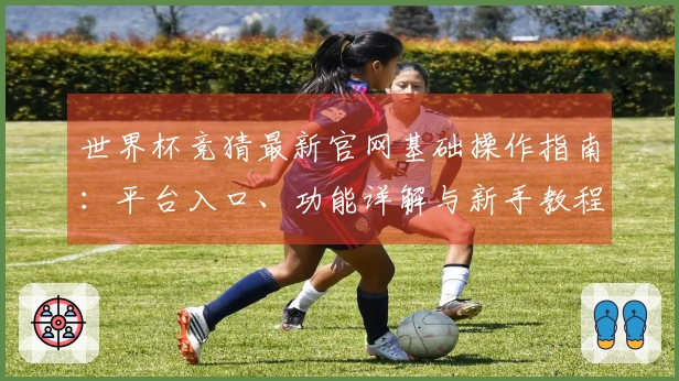 世界杯竞猜最新官网基础操作指南：平台入口、功能详解与新手教程