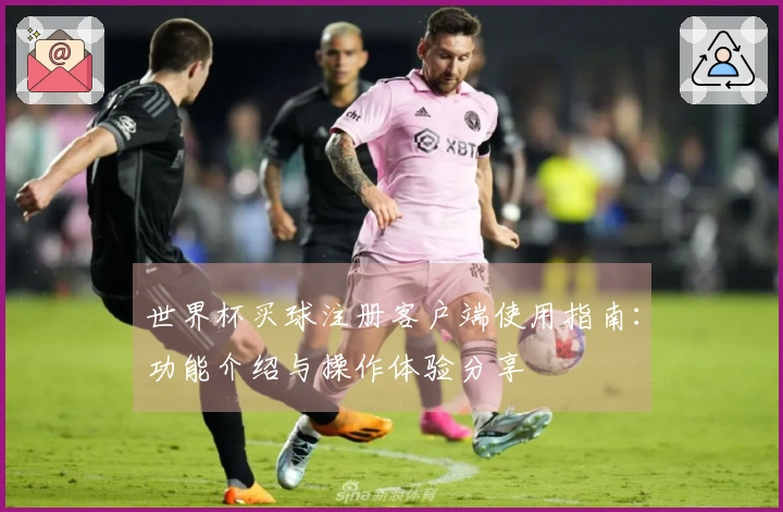 世界杯买球注册客户端使用指南：功能介绍与操作体验分享